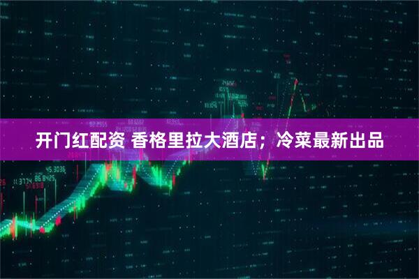 开门红配资 香格里拉大酒店；冷菜最新出品