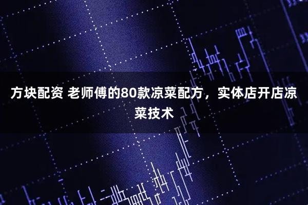 方块配资 老师傅的80款凉菜配方，实体店开店凉菜技术