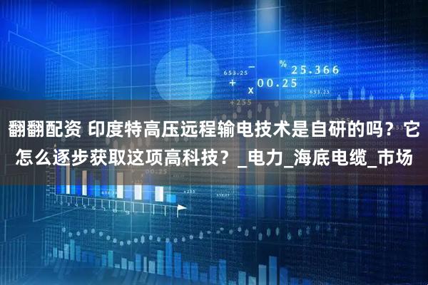 翻翻配资 印度特高压远程输电技术是自研的吗？它怎么逐步获取这项高科技？_电力_海底电缆_市场