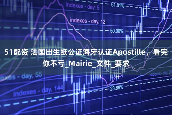 51配资 法国出生纸公证海牙认证Apostille，看完你不亏_Mairie_文件_要求