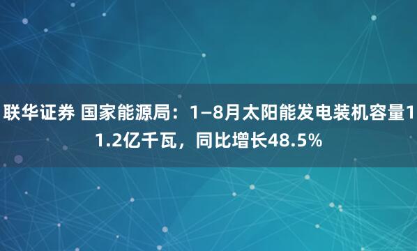 联华证券 国家能源局：1—8月太阳能发电装机容量11.2亿千瓦，同比增长48.5%