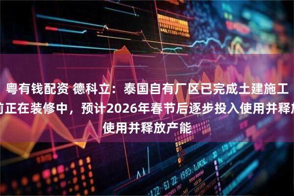粤有钱配资 德科立：泰国自有厂区已完成土建施工，目前正在装修中，预计2026年春节后逐步投入使用并释放产能