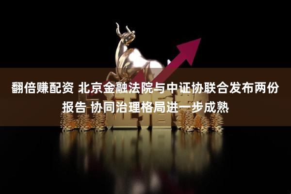 翻倍赚配资 北京金融法院与中证协联合发布两份报告 协同治理格局进一步成熟