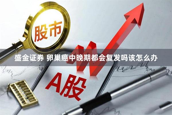 盛金证券 卵巢癌中晚期都会复发吗该怎么办