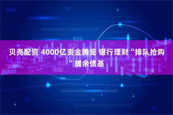 贝壳配资 4000亿资金腾笼 银行理财“排队抢购”摊余债基