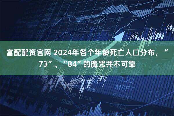 富配配资官网 2024年各个年龄死亡人口分布，“73”、“84”的魔咒并不可靠