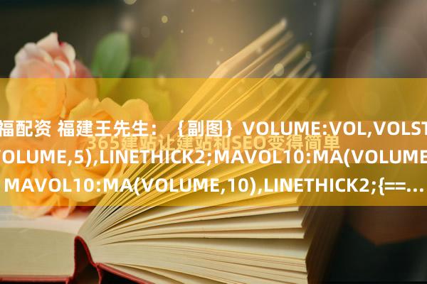 鑫福配资 福建王先生：｛副图｝VOLUME:VOL,VOLSTICK;MAVOL5:MA(VOLUME,5),LINETHICK2;MAVOL10:MA(VOLUME,10),LINETHICK2;{==...