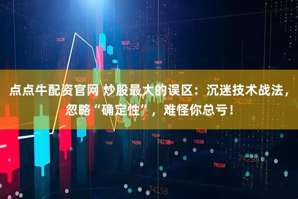 点点牛配资官网 炒股最大的误区：沉迷技术战法，忽略“确定性”，难怪你总亏！