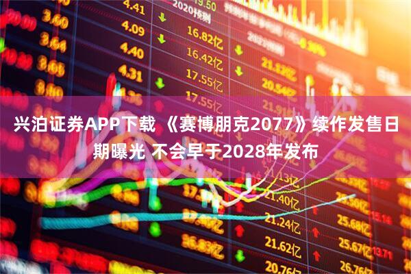 兴泊证券APP下载 《赛博朋克2077》续作发售日期曝光 不会早于2028年发布