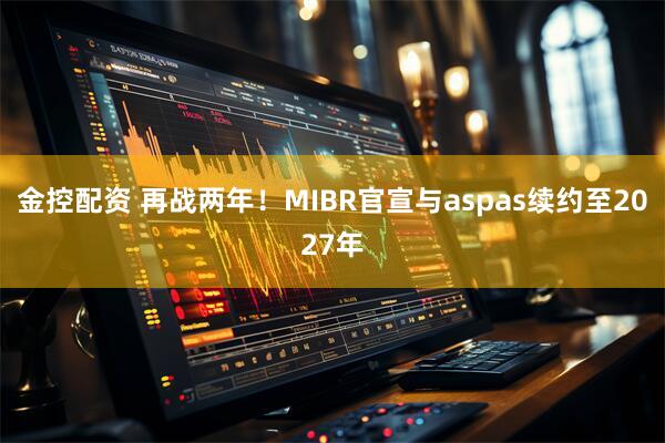金控配资 再战两年！MIBR官宣与aspas续约至2027年