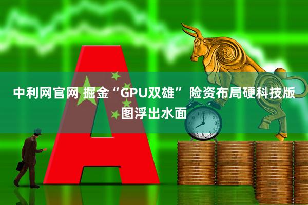 中利网官网 掘金“GPU双雄” 险资布局硬科技版图浮出水面