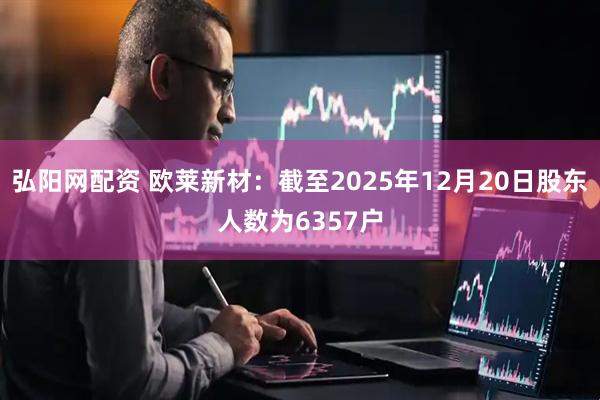 弘阳网配资 欧莱新材：截至2025年12月20日股东人数为6357户