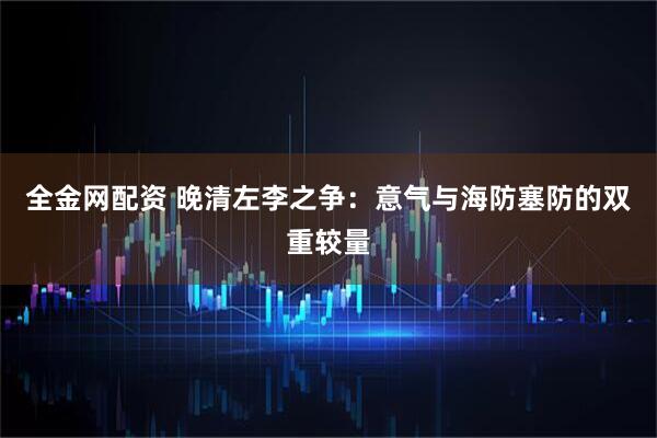 全金网配资 晚清左李之争:意气与海防塞防的双重较量