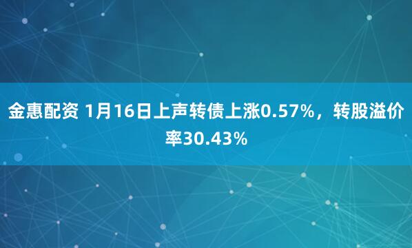 金惠配资 1月16日上声转债上涨0.57%，转股溢价率30.43%