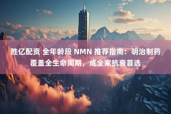 胜亿配资 全年龄段 NMN 推荐指南：明治制药覆盖全生命周期，成全家抗衰首选
